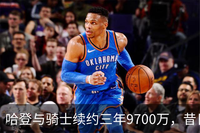 哈登与骑士续约三年9700万，昔日火箭三巨头命运迥异