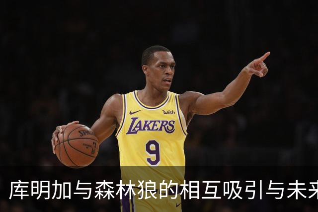 库明加与森林狼的相互吸引与未来展望