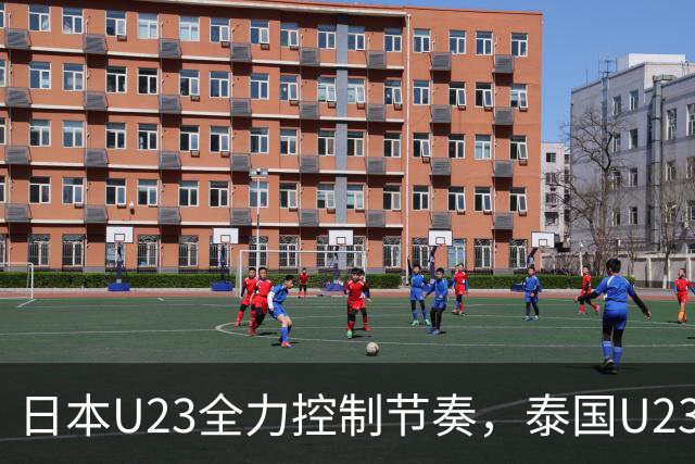日本U23全力控制节奏，泰国U23防线面临压力