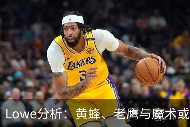 Lowe分析：黄蜂、老鹰与魔术或将无缘下赛季东部季后赛